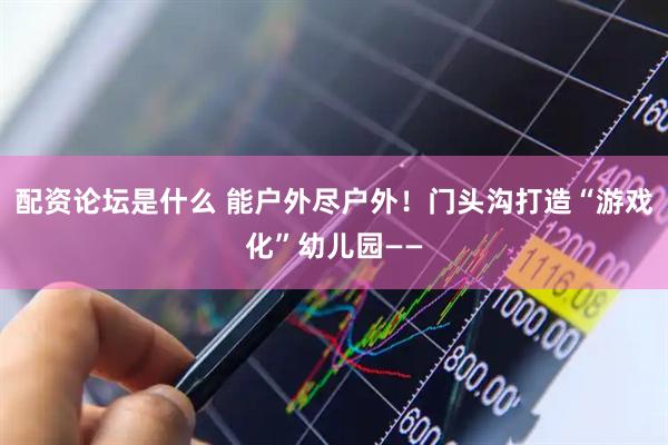 配资论坛是什么 能户外尽户外！门头沟打造“游戏化”幼儿园——