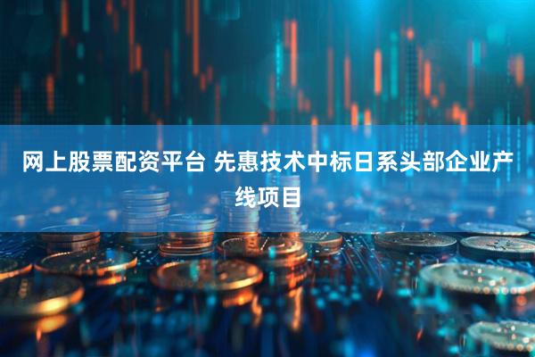 网上股票配资平台 先惠技术中标日系头部企业产线项目