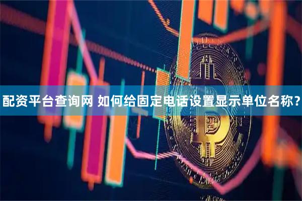 配资平台查询网 如何给固定电话设置显示单位名称？