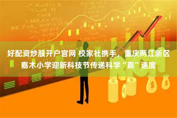 好配资炒股开户官网 校家社携手，重庆两江新区嘉木小学迎新科技节传递科学“嘉”速度