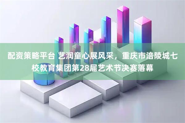 配资策略平台 艺润童心展风采，重庆市涪陵城七校教育集团第28届艺术节决赛落幕
