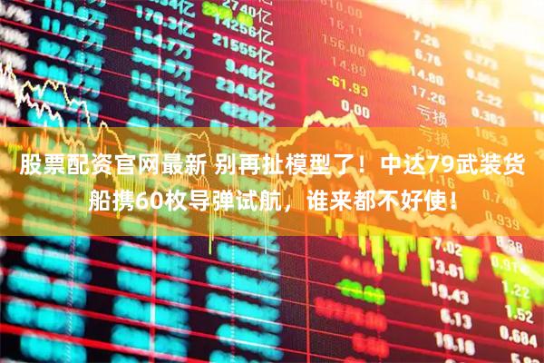 股票配资官网最新 别再扯模型了！中达79武装货船携60枚导弹试航，谁来都不好使！