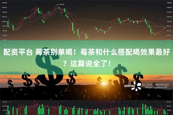 配资平台 莓茶别单喝！莓茶和什么搭配喝效果最好？这篇说全了！
