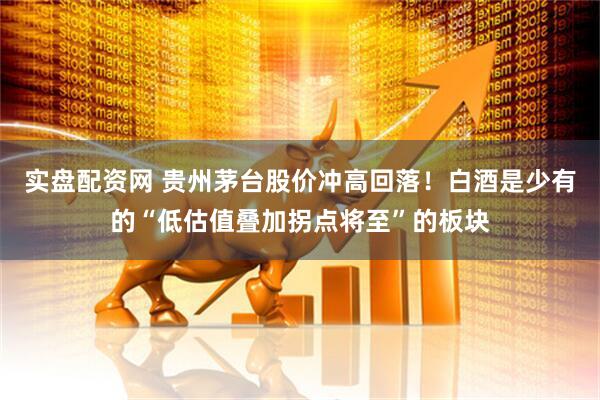 实盘配资网 贵州茅台股价冲高回落！白酒是少有的“低估值叠加拐点将至”的板块