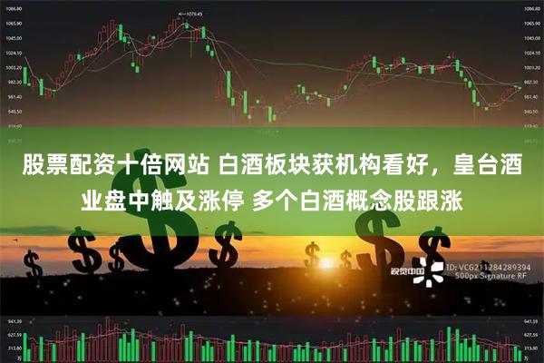 股票配资十倍网站 白酒板块获机构看好，皇台酒业盘中触及涨停 多个白酒概念股跟涨