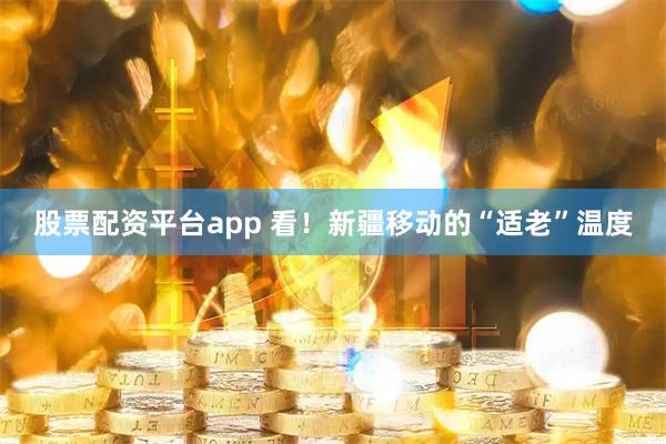 股票配资平台app 看！新疆移动的“适老”温度