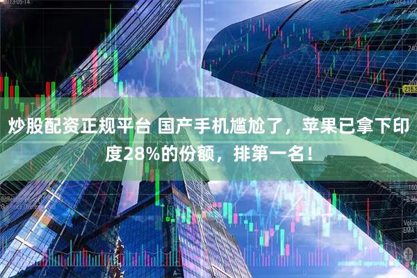 炒股配资正规平台 国产手机尴尬了，苹果已拿下印度28%的份额，排第一名！