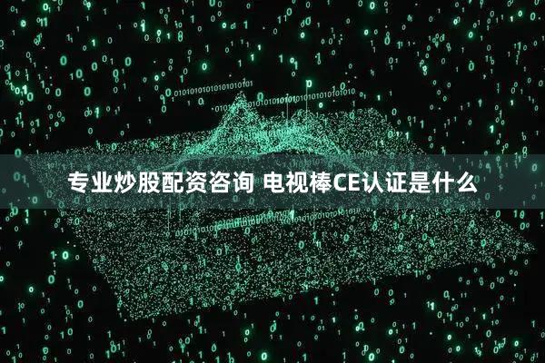 专业炒股配资咨询 电视棒CE认证是什么