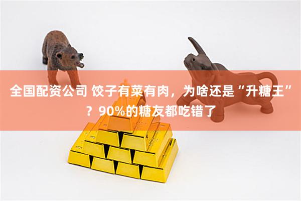 全国配资公司 饺子有菜有肉，为啥还是“升糖王”？90%的糖友都吃错了
