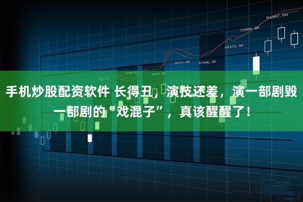 手机炒股配资软件 长得丑，演技还差，演一部剧毁一部剧的“戏混子”，真该醒醒了！