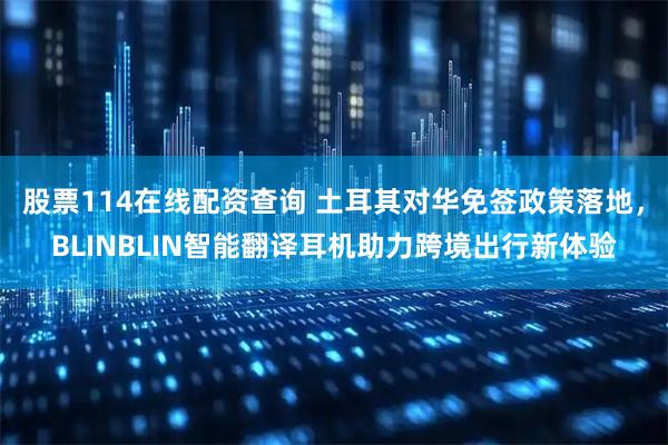 股票114在线配资查询 土耳其对华免签政策落地，BLINBLIN智能翻译耳机助力跨境出行新体验