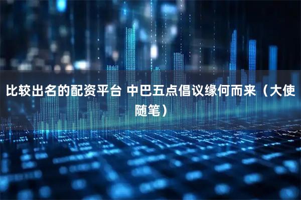 比较出名的配资平台 中巴五点倡议缘何而来（大使随笔）