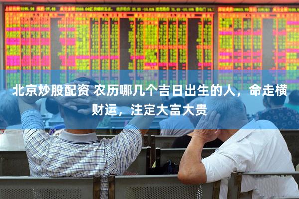 北京炒股配资 农历哪几个吉日出生的人，命走横财运，注定大富大贵