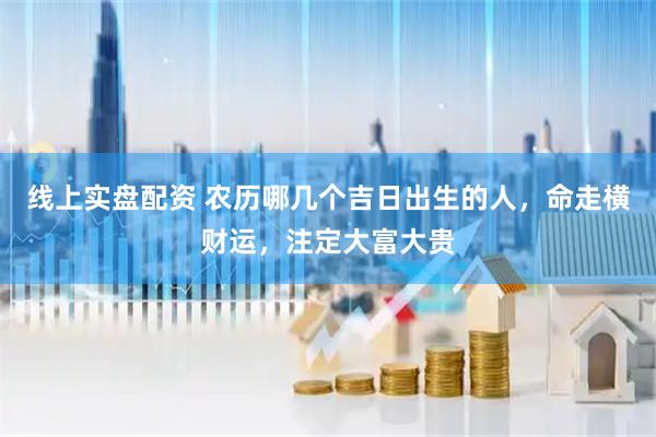 线上实盘配资 农历哪几个吉日出生的人，命走横财运，注定大富大贵