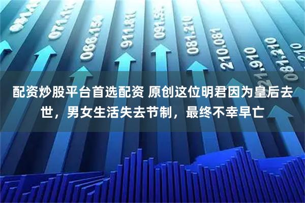 配资炒股平台首选配资 原创这位明君因为皇后去世，男女生活失去节制，最终不幸早亡