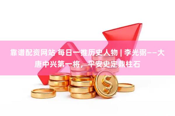 靠谱配资网站 每日一推历史人物 | 李光弼——大唐中兴第一将，平安史定鼎柱石