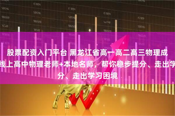 股票配资入门平台 黑龙江省高一高二高三物理成绩差？线上高中物理老师+本地名师，帮你稳步提分、走出学习困境