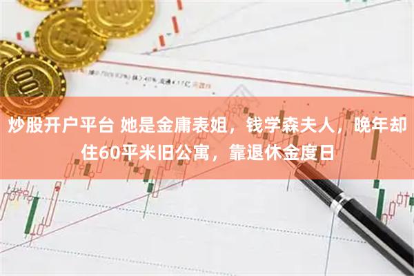 炒股开户平台 她是金庸表姐，钱学森夫人，晚年却住60平米旧公寓，靠退休金度日