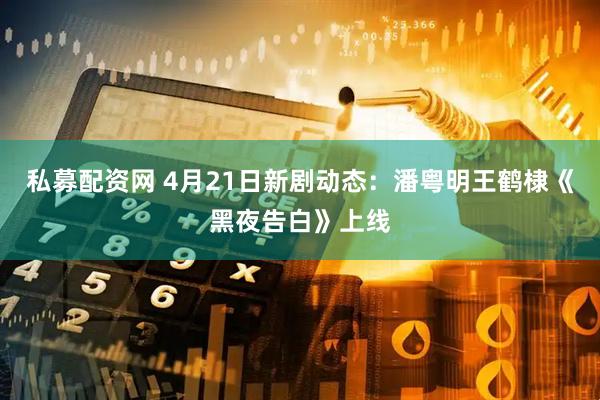 私募配资网 4月21日新剧动态：潘粤明王鹤棣《黑夜告白》上线