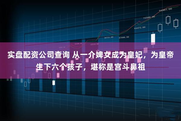 实盘配资公司查询 从一介婢女成为皇妃，为皇帝生下六个孩子，堪称是宫斗鼻祖