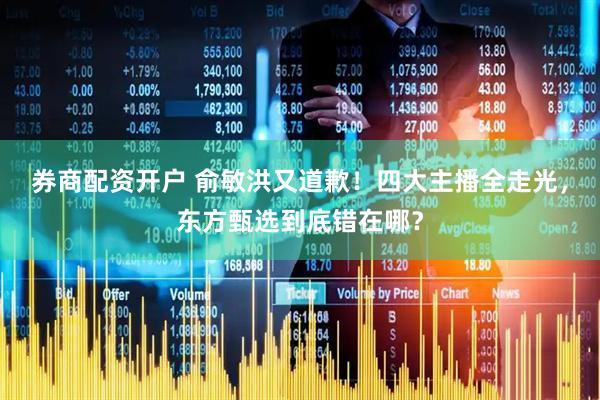 券商配资开户 俞敏洪又道歉！四大主播全走光，东方甄选到底错在哪？