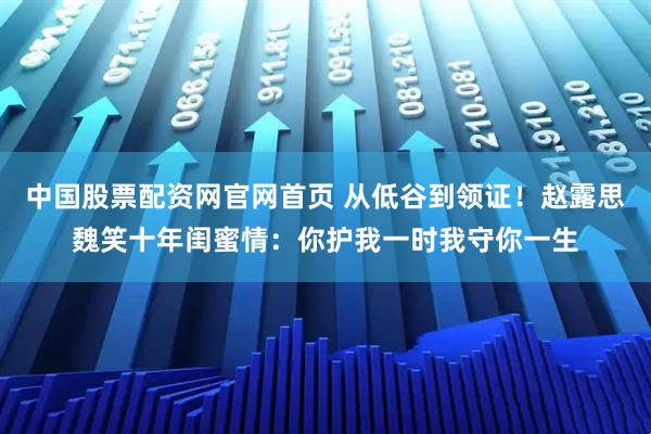 中国股票配资网官网首页 从低谷到领证！赵露思魏笑十年闺蜜情：你护我一时我守你一生