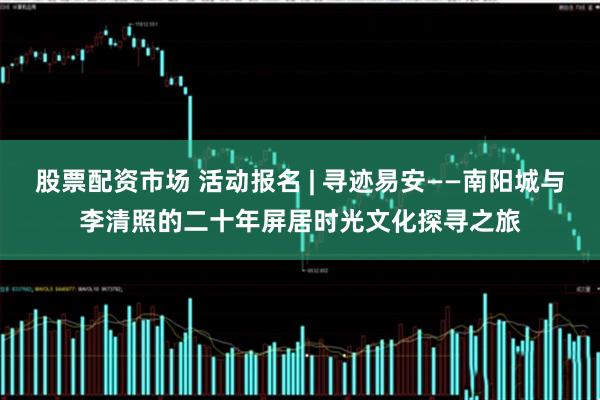 股票配资市场 活动报名 | 寻迹易安——南阳城与李清照的二十年屏居时光文化探寻之旅