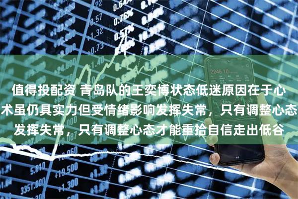 值得投配资 青岛队的王奕博状态低迷原因在于心态崩溃与压力增大，技术虽仍具实力但受情绪影响发挥失常，只有调整心态才能重拾自信走出低谷