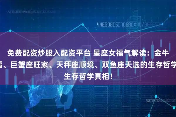 免费配资炒股入配资平台 星座女福气解读：金牛座厚福、巨蟹座旺家、天秤座顺境、双鱼座天选的生存哲学真相！