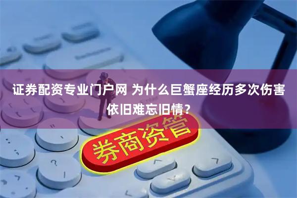 证券配资专业门户网 为什么巨蟹座经历多次伤害依旧难忘旧情？