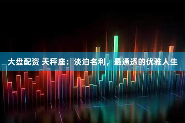 大盘配资 天秤座：淡泊名利，最通透的优雅人生
