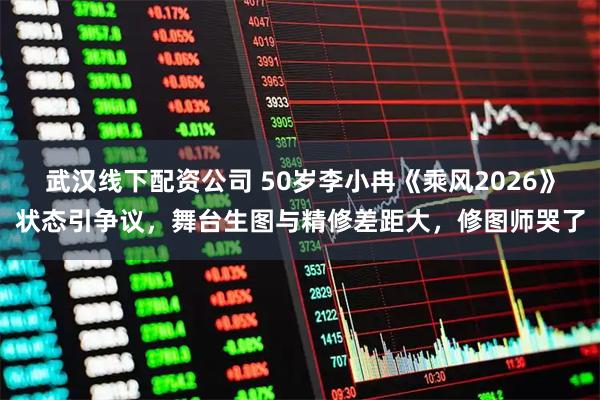 武汉线下配资公司 50岁李小冉《乘风2026》状态引争议，舞台生图与精修差距大，修图师哭了