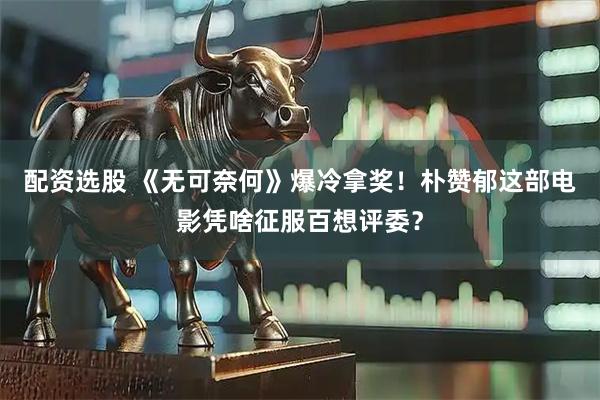 配资选股 《无可奈何》爆冷拿奖！朴赞郁这部电影凭啥征服百想评委？