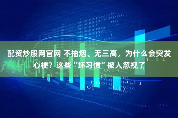 配资炒股网官网 不抽烟、无三高，为什么会突发心梗？这些“坏习惯”被人忽视了