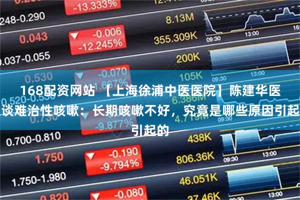 168配资网站 【上海徐浦中医医院】陈建华医生谈难治性咳嗽：长期咳嗽不好，究竟是哪些原因引起的