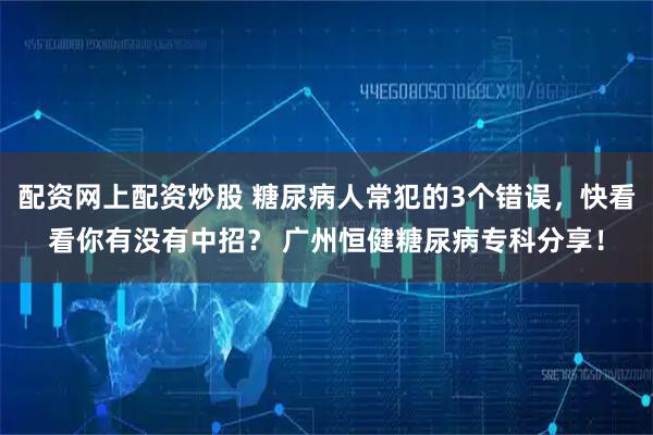 配资网上配资炒股 糖尿病人常犯的3个错误，快看看你有没有中招？ 广州恒健糖尿病专科分享！