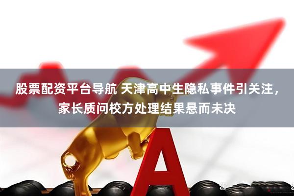 股票配资平台导航 天津高中生隐私事件引关注，家长质问校方处理结果悬而未决