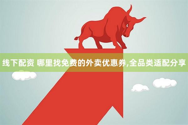 线下配资 哪里找免费的外卖优惠券,全品类适配分享