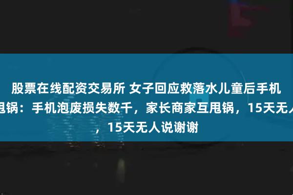 股票在线配资交易所 女子回应救落水儿童后手机报废遭甩锅：手机泡废损失数千，家长商家互甩锅，15天无人说谢谢