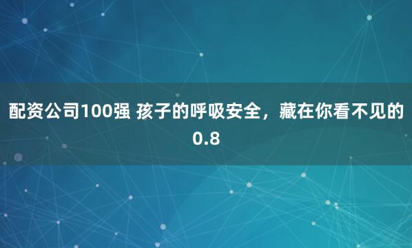 配资公司100强 孩子的呼吸安全，藏在你看不见的0.8