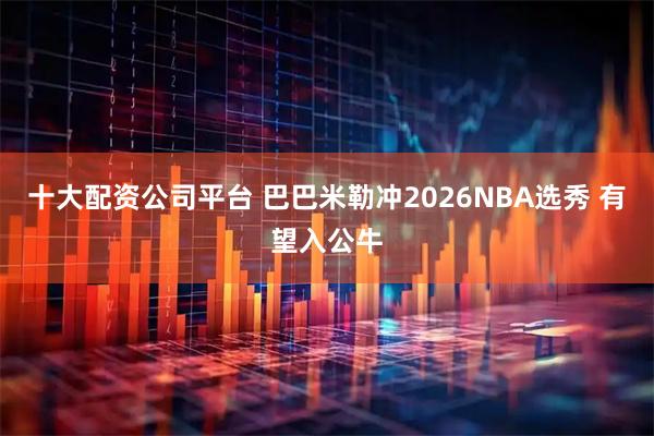 十大配资公司平台 巴巴米勒冲2026NBA选秀 有望入公牛
