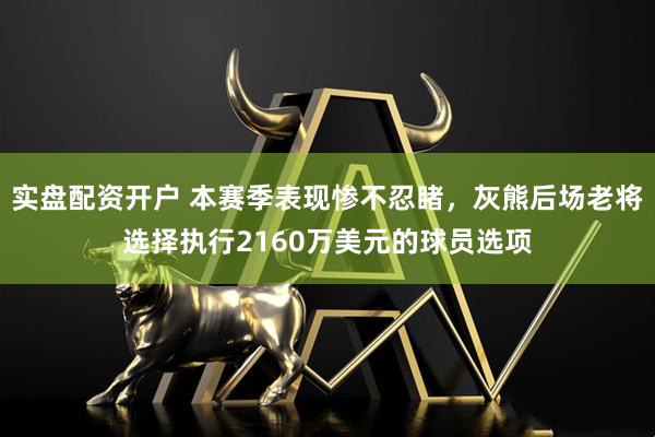 实盘配资开户 本赛季表现惨不忍睹，灰熊后场老将选择执行2160万美元的球员选项