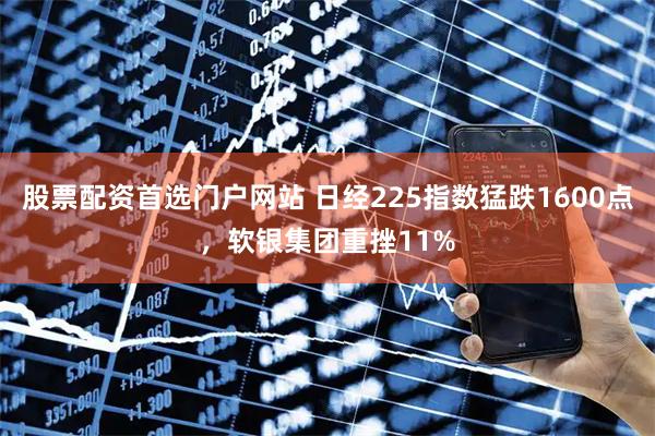 股票配资首选门户网站 日经225指数猛跌1600点，软银集团重挫11%