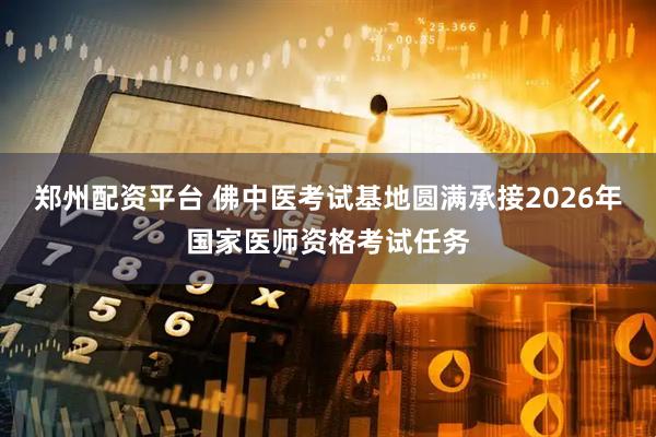 郑州配资平台 佛中医考试基地圆满承接2026年国家医师资格考试任务