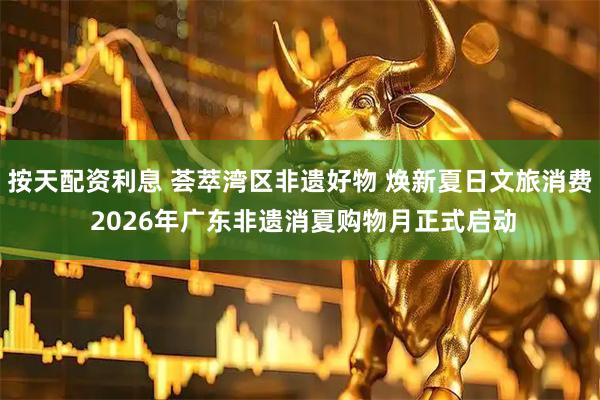 按天配资利息 荟萃湾区非遗好物 焕新夏日文旅消费 2026年广东非遗消夏购物月正式启动