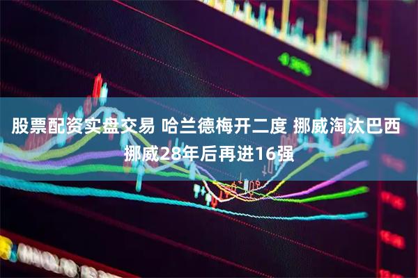 股票配资实盘交易 哈兰德梅开二度 挪威淘汰巴西 挪威28年后再进16强