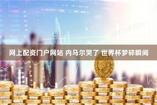 网上配资门户网站 内马尔哭了 世界杯梦碎瞬间