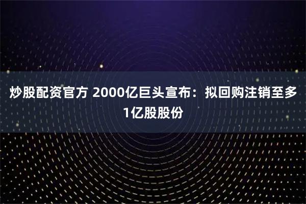 炒股配资官方 2000亿巨头宣布：拟回购注销至多1亿股股份