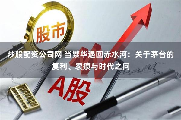 炒股配资公司网 当繁华退回赤水河：关于茅台的复利、裂痕与时代之问