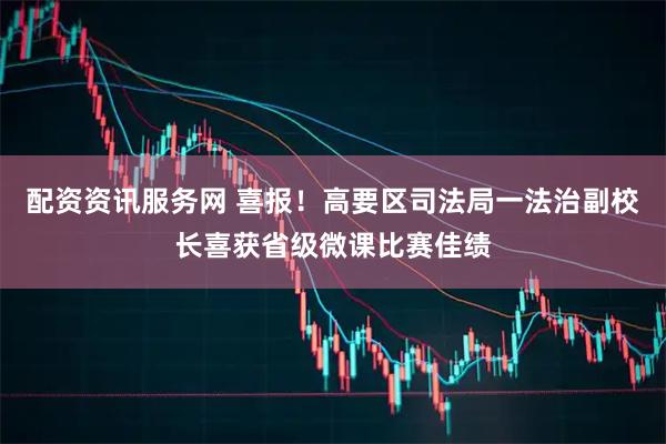 配资资讯服务网 喜报!高要区司法局一法治副校长喜获省级微课比赛佳绩
